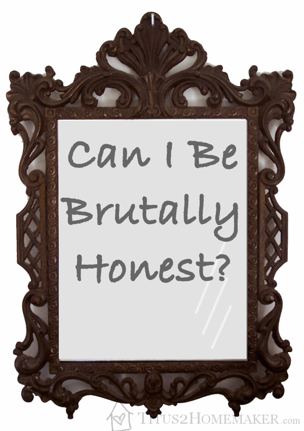 Can I Be Brutally Honest? -- Titus 2 Homemaker #t2hmkr