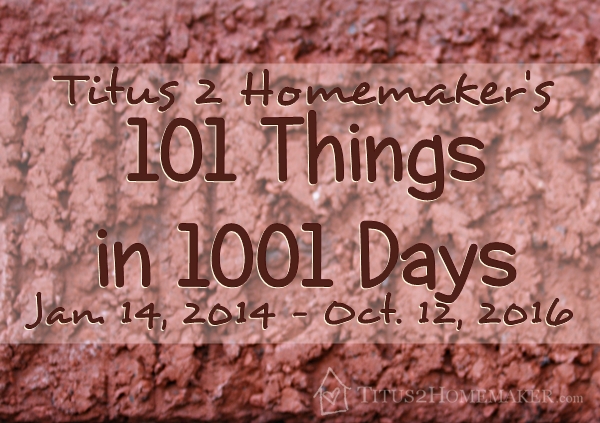 101 Things in 1001 Days at Titus 2 Homemaker, January 14, 2014 - October 12, 2016