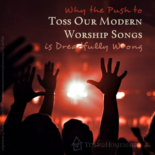 Why the push to toss our modern worship songs is dreadfully wrong -- Titus 2 Homemaker