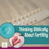 Thinking Biblically About Fertility: Birth Control, Infertility, IVF, etc. square title image (featuring mitosis, baby feet, and birth control pills)